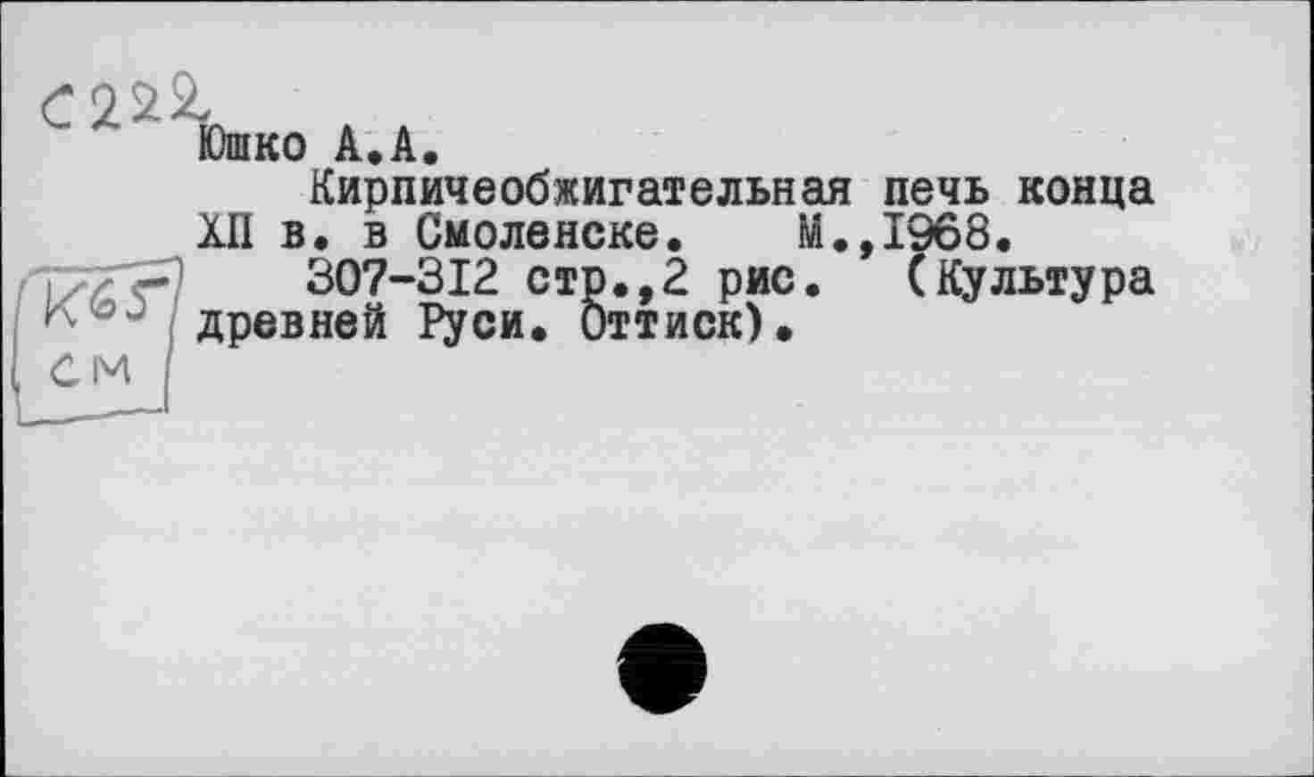 ﻿Юшко A.A.
Кирпичеобжигательная печь конца XII в. в Смоленске. м.,1968.
307-312 стр.,2 рис. (Культура древней Руси. Оттиск).